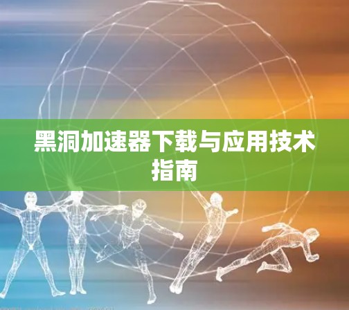 黑洞加速器下载与应用技术指南 黑洞加速器下载与应用技术指南