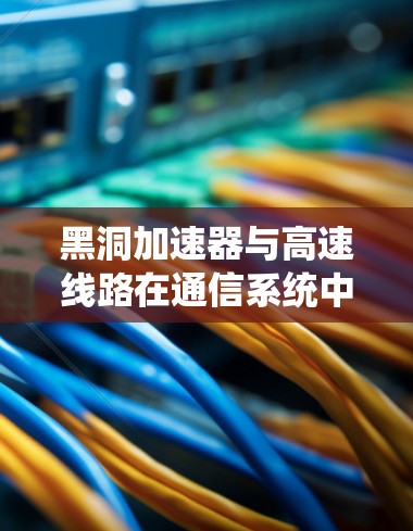黑洞加速器与高速线路在通信系统中的应用与优化 黑洞加速器与高速线路在通信系统中的应用与优化