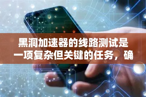 黑洞加速器的线路测试是一项复杂但关键的任务,确保其性能和可靠性。以下是对这一过程的详细分步说明 黑洞加速器的线路测试是一项复杂但关键的任务,确保其性能和可靠性。以下是对这一过程的详细分步说明