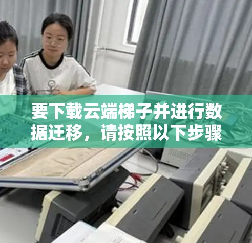 要下载云端梯子并进行数据迁移,请按照以下步骤操作 要下载云端梯子并进行数据迁移,请按照以下步骤操作