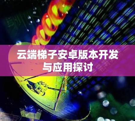 云端梯子安卓版本开发与应用探讨 云端梯子安卓版本开发与应用探讨