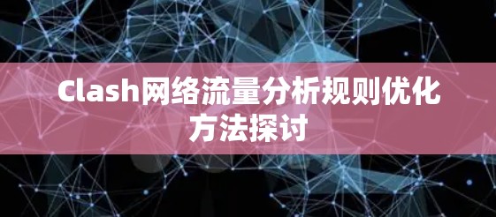 Clash网络流量分析规则优化方法探讨 Clash网络流量分析规则优化方法探讨