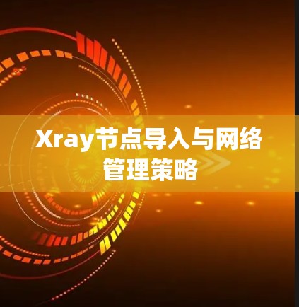 Xray节点导入与网络管理策略 Xray节点导入与网络管理策略