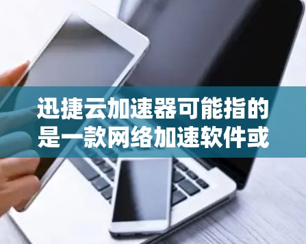 迅捷云加速器可能指的是一款网络加速软件或工具,但目前没有确切的信息表明有一个名为迅捷云加速器的具体产品。以下是一些可能的步骤,帮助你找到或下载这个软件 迅捷云加速器可能指的是一款网络加速软件或工具,但目前没有确切的信息表明有一个名为迅捷云加速器的具体产品。以下是一些可能的步骤,帮助你找到或下载这个软件