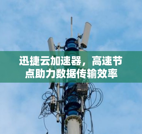 迅捷云加速器,高速节点助力数据传输效率 迅捷云加速器,高速节点助力数据传输效率