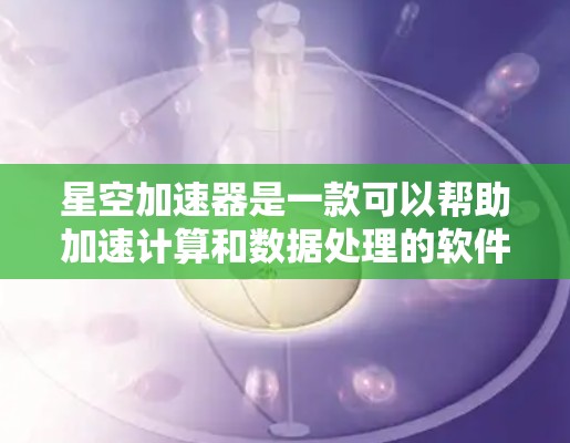 星空加速器是一款可以帮助加速计算和数据处理的软件工具。要下载星空加速器,请按照以下步骤操作 星空加速器是一款可以帮助加速计算和数据处理的软件工具。要下载星空加速器,请按照以下步骤操作