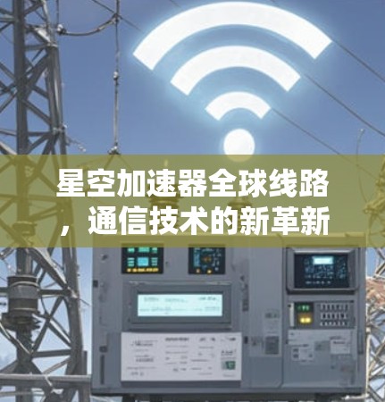星空加速器全球线路,通信技术的新革新 星空加速器全球线路,通信技术的新革新