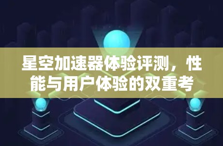 星空加速器体验评测,性能与用户体验的双重考验 星空加速器体验评测,性能与用户体验的双重考验