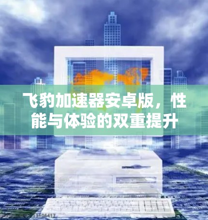 飞豹加速器安卓版,性能与体验的双重提升 飞豹加速器安卓版,性能与体验的双重提升