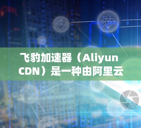 飞豹加速器(Aliyun CDN)是一种由阿里云提供的内容分发网络(CDN)服务,用于加速静态资源的加载速度,提升用户访问体验。外网访问优化主要涉及以下几个方面 飞豹加速器(Aliyun CDN)是一种由阿里云提供的内容分发网络(CDN)服务,用于加速静态资源的加载速度,提升用户访问体验。外网访问优化主要涉及以下几个方面