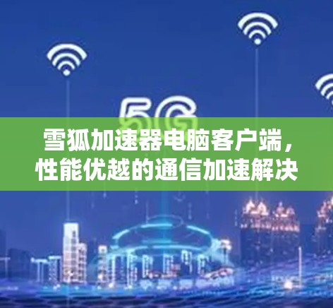雪狐加速器电脑客户端,性能优越的通信加速解决方案 雪狐加速器电脑客户端,性能优越的通信加速解决方案