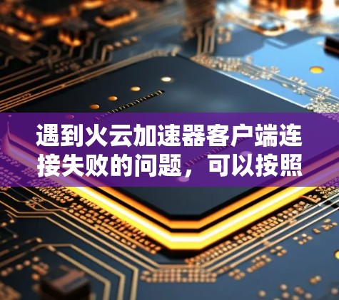 遇到火云加速器客户端连接失败的问题，可以按照以下步骤进行排查和解决