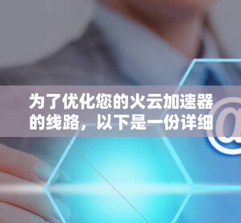 为了优化您的火云加速器的线路,以下是一份详细的优化步骤指南,帮助您提升加速器的性能和速度 为了优化您的火云加速器的线路,以下是一份详细的优化步骤指南,帮助您提升加速器的性能和速度