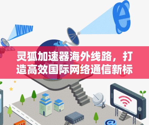 灵狐加速器海外线路,打造高效国际网络通信新标杆 灵狐加速器海外线路,打造高效国际网络通信新标杆