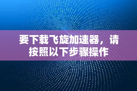 要下载飞旋加速器,请按照以下步骤操作 要下载飞旋加速器,请按照以下步骤操作