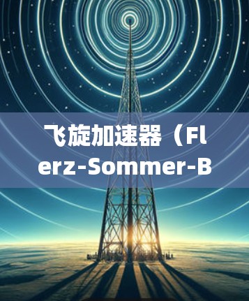 飞旋加速器(Flerz-Sommer-Bau)是一种高能加速器,主要用于中微子物理和核物理研究,能够提供强大的粒子加速能力。国际节点是这些加速器的国际合作项目,通常由多个国家共同参与建设和运营 飞旋加速器(Flerz-Sommer-Bau)是一种高能加速器,主要用于中微子物理和核物理研究,能够提供强大的粒子加速能力。国际节点是这些加速器的国际合作项目,通常由多个国家共同参与建设和运营