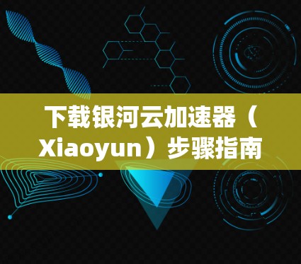下载银河云加速器(Xiaoyun)步骤指南 下载银河云加速器(Xiaoyun)步骤指南