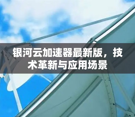 银河云加速器最新版,技术革新与应用场景 银河云加速器最新版,技术革新与应用场景