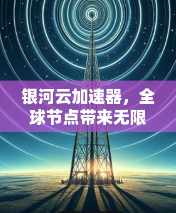 银河云加速器,全球节点带来无限可能 银河云加速器,全球节点带来无限可能