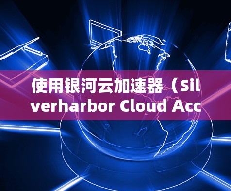 使用银河云加速器(Silverharbor Cloud Accelerator)的步骤可以总结如下 使用银河云加速器(Silverharbor Cloud Accelerator)的步骤可以总结如下