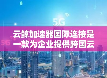 云鲸加速器国际连接是一款为企业提供跨国云计算和大数据分析能力的解决方案,旨在优化资源使用效率和数据处理速度。以下是对这一技术的详细分析 云鲸加速器国际连接是一款为企业提供跨国云计算和大数据分析能力的解决方案,旨在优化资源使用效率和数据处理速度。以下是对这一技术的详细分析
