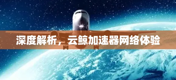 深度解析,云鲸加速器网络体验 深度解析,云鲸加速器网络体验