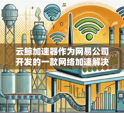 云鲸加速器作为网易公司开发的一款网络加速解决方案,具有多样化的应用场景和功能。以下是一步步的教程,帮助您逐步了解和使用云鲸加速器 云鲸加速器作为网易公司开发的一款网络加速解决方案,具有多样化的应用场景和功能。以下是一步步的教程,帮助您逐步了解和使用云鲸加速器