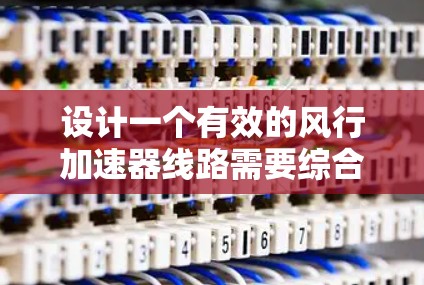 设计一个有效的风行加速器线路需要综合考虑多个因素,以下是一个有条理的设计步骤和最终线路选择 设计一个有效的风行加速器线路需要综合考虑多个因素,以下是一个有条理的设计步骤和最终线路选择