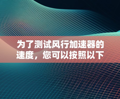 为了测试风行加速器的速度,您可以按照以下步骤进行 为了测试风行加速器的速度,您可以按照以下步骤进行