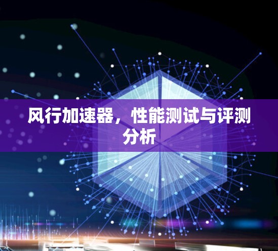 风行加速器,性能测试与评测分析 风行加速器,性能测试与评测分析
