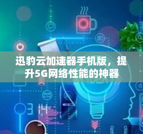 迅豹云加速器手机版,提升5G网络性能的神器 迅豹云加速器手机版,提升5G网络性能的神器