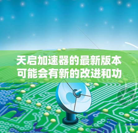 天启加速器的最新版本可能会有新的改进和功能,具体信息可以在其官方网站或相关文档中找到。通常,软件更新会包含性能优化、支持新模型、改进内存使用等方面的改进 天启加速器的最新版本可能会有新的改进和功能,具体信息可以在其官方网站或相关文档中找到。通常,软件更新会包含性能优化、支持新模型、改进内存使用等方面的改进