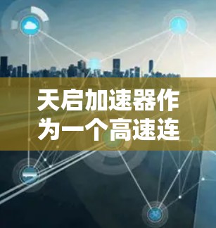 天启加速器作为一个高速连接工具,能够有效提升网络连接的速度和稳定性。以下是使用它实现高速连接的步骤和注意事项 天启加速器作为一个高速连接工具,能够有效提升网络连接的速度和稳定性。以下是使用它实现高速连接的步骤和注意事项