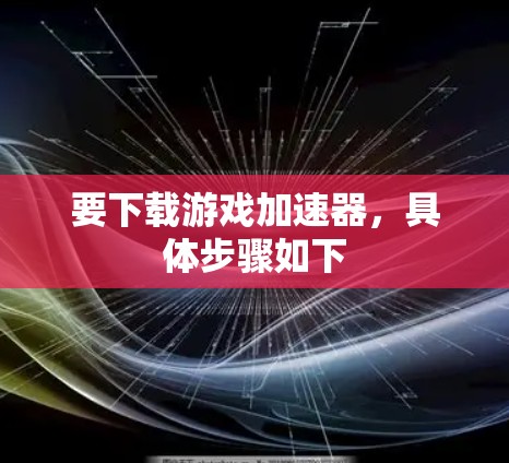 要下载游戏加速器,具体步骤如下 要下载游戏加速器,具体步骤如下