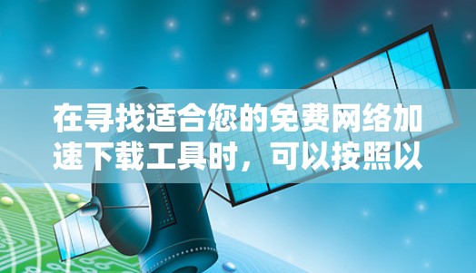 在寻找适合您的免费网络加速下载工具时,可以按照以下步骤进行 在寻找适合您的免费网络加速下载工具时,可以按照以下步骤进行