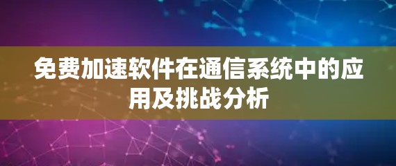 免费加速软件在通信系统中的应用及挑战分析 免费加速软件在通信系统中的应用及挑战分析