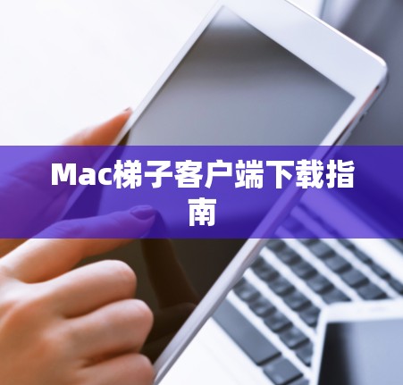 Mac梯子客户端下载指南 Mac梯子客户端下载指南