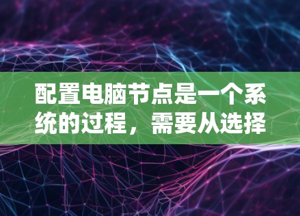 配置电脑节点是一个系统的过程,需要从选择操作系统、安装软件、配置网络、应用程序到监控和优化等多个方面进行。以下是详细的步骤指南 配置电脑节点是一个系统的过程,需要从选择操作系统、安装软件、配置网络、应用程序到监控和优化等多个方面进行。以下是详细的步骤指南