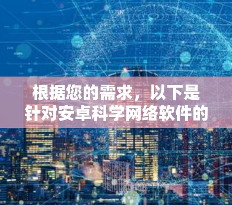 根据您的需求,以下是针对安卓科学网络软件的建议 根据您的需求,以下是针对安卓科学网络软件的建议