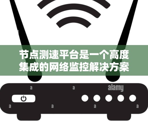 节点测速平台是一个高度集成的网络监控解决方案,专注于实时监控和分析网络节点的性能。以下是对该平台的详细分析和总结 节点测速平台是一个高度集成的网络监控解决方案,专注于实时监控和分析网络节点的性能。以下是对该平台的详细分析和总结