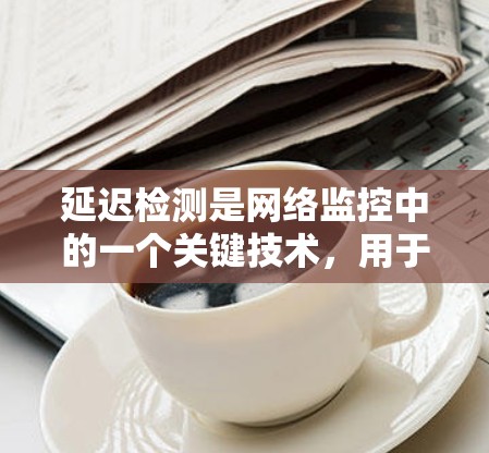 延迟检测是网络监控中的一个关键技术,用于检测节点之间的通信延迟异常,以确保网络性能和可靠性。以下是对延迟检测的详细总结 延迟检测是网络监控中的一个关键技术,用于检测节点之间的通信延迟异常,以确保网络性能和可靠性。以下是对延迟检测的详细总结