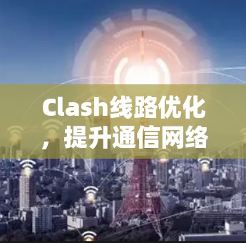 Clash线路优化,提升通信网络性能的有效手段 Clash线路优化,提升通信网络性能的有效手段