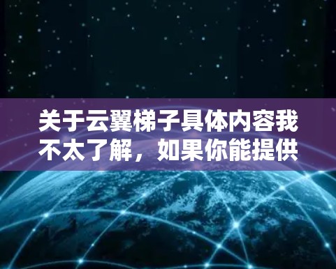 关于云翼梯子具体内容我不太了解,如果你能提供更多信息或明确云翼梯子的定义或用途,我可以更好地帮助你 关于云翼梯子具体内容我不太了解,如果你能提供更多信息或明确云翼梯子的定义或用途,我可以更好地帮助你