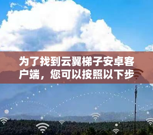 为了找到云翼梯子安卓客户端,您可以按照以下步骤操作 为了找到云翼梯子安卓客户端,您可以按照以下步骤操作