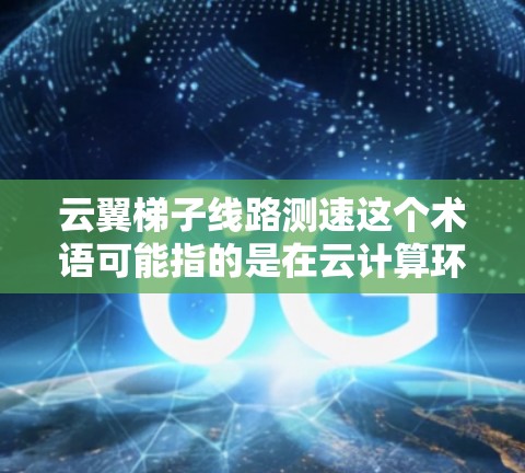 云翼梯子线路测速这个术语可能指的是在云计算环境中测试或评估特定的网络架构(如云翼梯子网络)中传输速率或延迟的问题。以下是一些可能的解释和建议 云翼梯子线路测速这个术语可能指的是在云计算环境中测试或评估特定的网络架构(如云翼梯子网络)中传输速率或延迟的问题。以下是一些可能的解释和建议