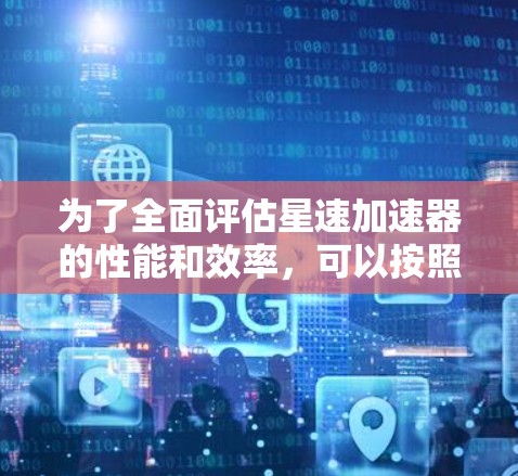 为了全面评估星速加速器的性能和效率,可以按照以下步骤进行测试和分析 为了全面评估星速加速器的性能和效率,可以按照以下步骤进行测试和分析