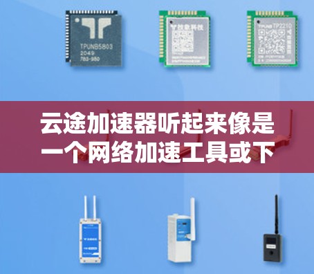 云途加速器听起来像是一个网络加速工具或下载辅助软件。为了帮助您找到相关信息,请按照以下步骤操作 云途加速器听起来像是一个网络加速工具或下载辅助软件。为了帮助您找到相关信息,请按照以下步骤操作