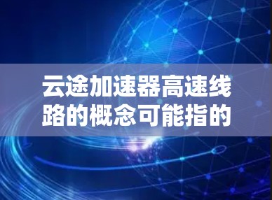 云途加速器高速线路的概念可能指的是在云计算环境中，通过优化网络配置和技术手段，实现更高效、更快速的数据传输和应用访问。以下是一些可能的解释和优化方法