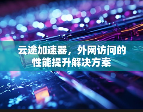 云途加速器,外网访问的性能提升解决方案 云途加速器,外网访问的性能提升解决方案