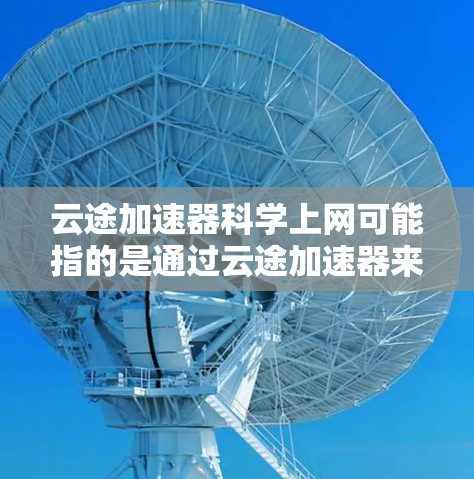云途加速器科学上网可能指的是通过云途加速器来实现更高效、更快速的科学网上访问,例如访问国际学术资源、下载论文、使用云计算资源等。以下是一些可能的方法和建议 云途加速器科学上网可能指的是通过云途加速器来实现更高效、更快速的科学网上访问,例如访问国际学术资源、下载论文、使用云计算资源等。以下是一些可能的方法和建议